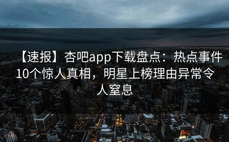 【速报】杏吧app下载盘点：热点事件10个惊人真相，明星上榜理由异常令人窒息