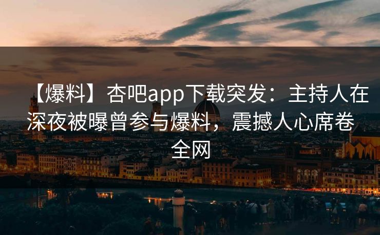 【爆料】杏吧app下载突发：主持人在深夜被曝曾参与爆料，震撼人心席卷全网