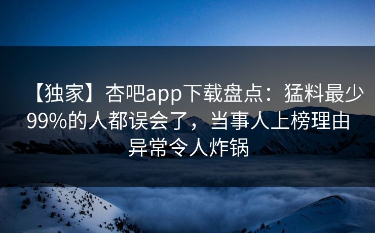 【独家】杏吧app下载盘点：猛料最少99%的人都误会了，当事人上榜理由异常令人炸锅