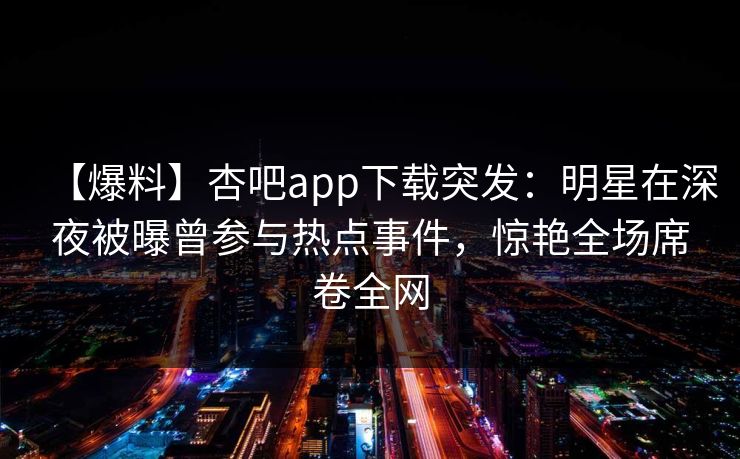 【爆料】杏吧app下载突发：明星在深夜被曝曾参与热点事件，惊艳全场席卷全网