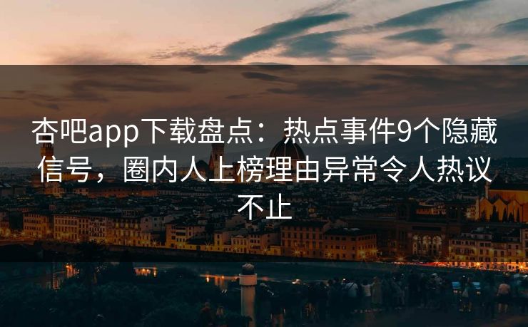 杏吧app下载盘点：热点事件9个隐藏信号，圈内人上榜理由异常令人热议不止