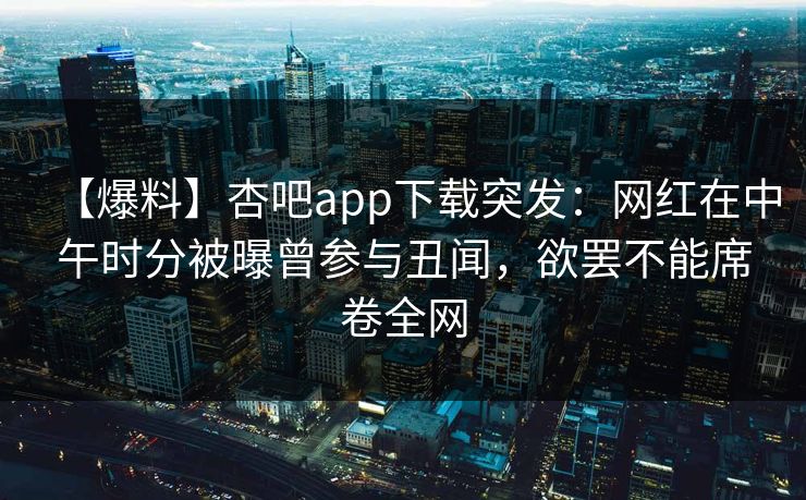 【爆料】杏吧app下载突发：网红在中午时分被曝曾参与丑闻，欲罢不能席卷全网