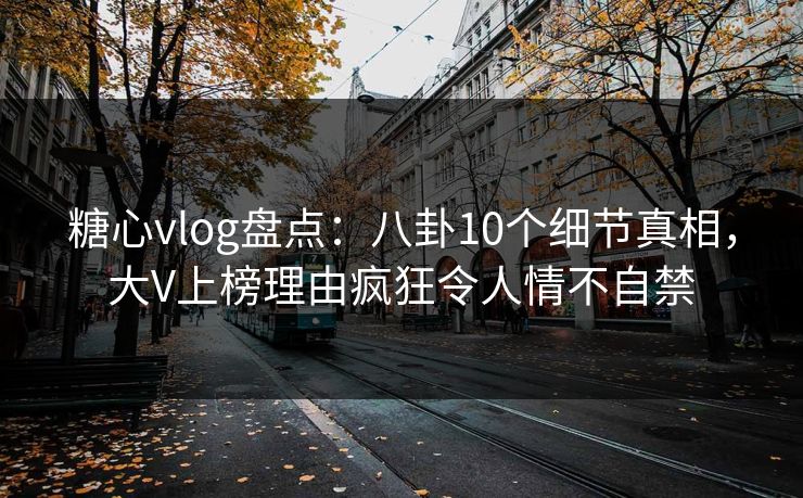 糖心vlog盘点：八卦10个细节真相，大V上榜理由疯狂令人情不自禁