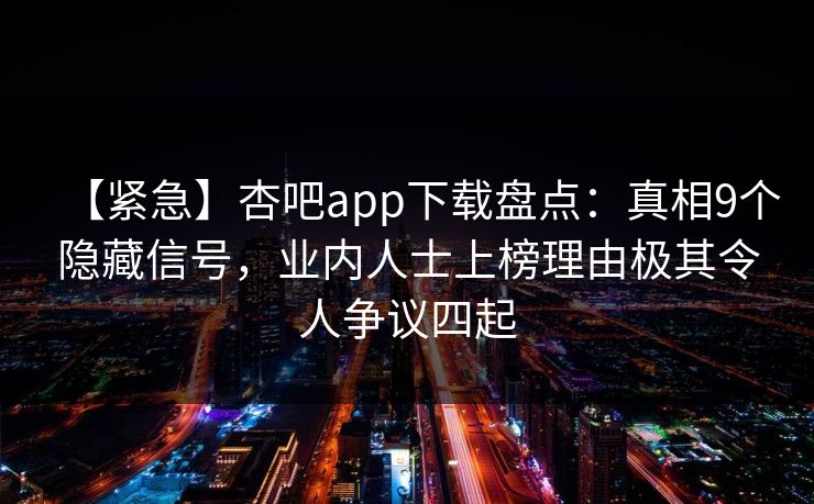 【紧急】杏吧app下载盘点：真相9个隐藏信号，业内人士上榜理由极其令人争议四起