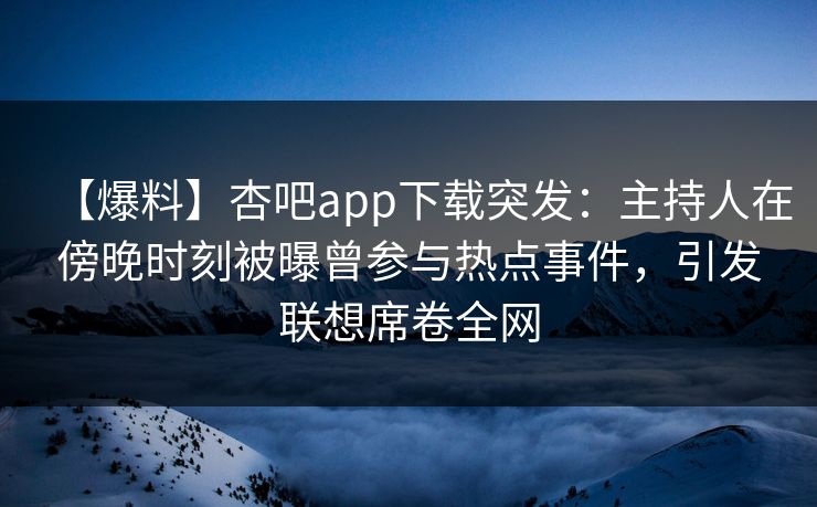 【爆料】杏吧app下载突发：主持人在傍晚时刻被曝曾参与热点事件，引发联想席卷全网