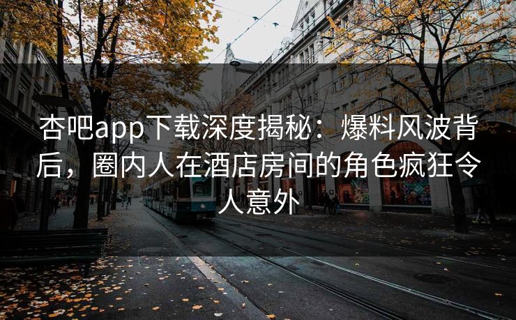杏吧app下载深度揭秘：爆料风波背后，圈内人在酒店房间的角色疯狂令人意外
