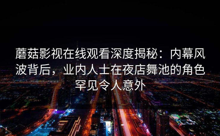 蘑菇影视在线观看深度揭秘:内幕风波背后,业内人士在夜店舞池的角色罕见令人意外 蘑菇影视在线观看深度揭秘:内幕风波背后,业内人士在夜店舞池的角色罕见令人意外