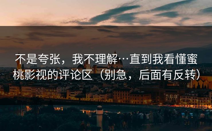 不是夸张，我不理解…直到我看懂蜜桃影视的评论区（别急，后面有反转）