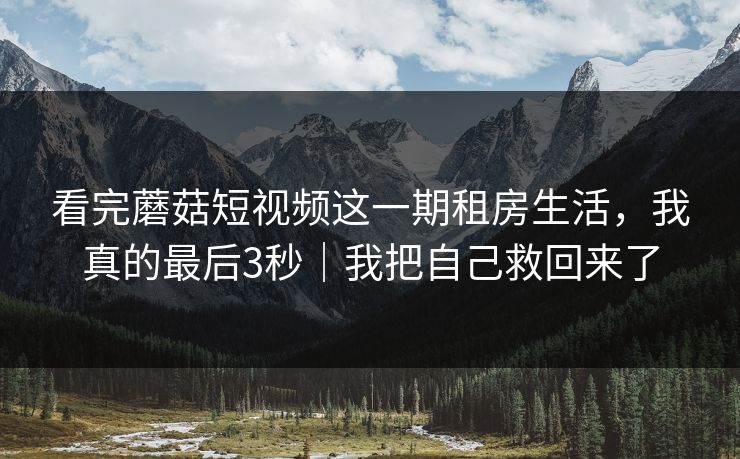 看完蘑菇短视频这一期租房生活，我真的最后3秒｜我把自己救回来了