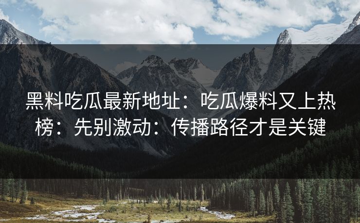 黑料吃瓜最新地址：吃瓜爆料又上热榜：先别激动：传播路径才是关键