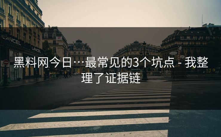 黑料网今日…最常见的3个坑点 - 我整理了证据链