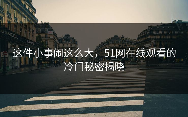 这件小事闹这么大，51网在线观看的冷门秘密揭晓