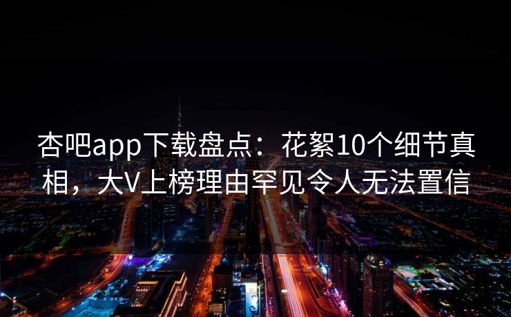 杏吧app下载盘点：花絮10个细节真相，大V上榜理由罕见令人无法置信