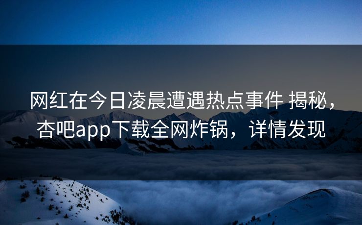网红在今日凌晨遭遇热点事件 揭秘，杏吧app下载全网炸锅，详情发现