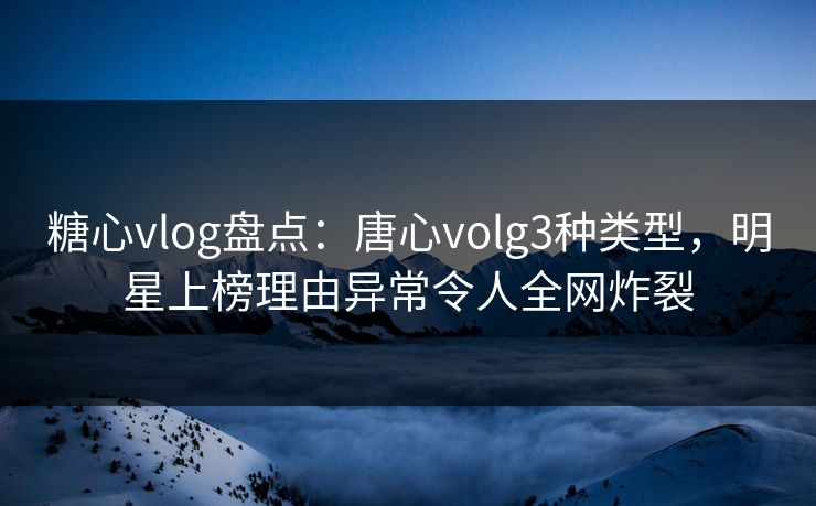糖心vlog盘点：唐心volg3种类型，明星上榜理由异常令人全网炸裂