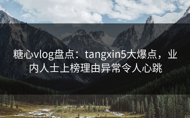 糖心vlog盘点：tangxin5大爆点，业内人士上榜理由异常令人心跳
