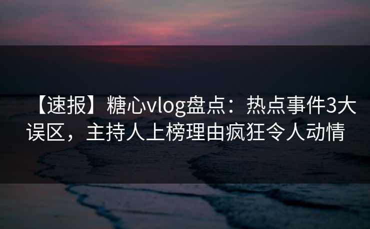 【速报】糖心vlog盘点：热点事件3大误区，主持人上榜理由疯狂令人动情