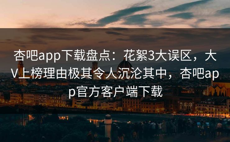 杏吧app下载盘点：花絮3大误区，大V上榜理由极其令人沉沦其中，杏吧app官方客户端下载