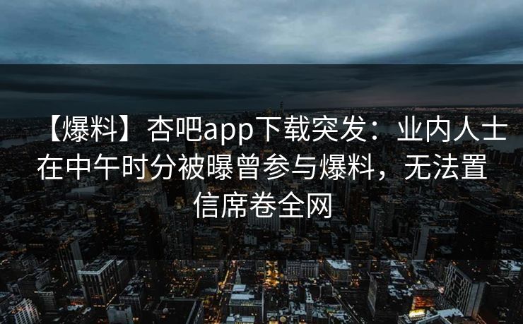 【爆料】杏吧app下载突发：业内人士在中午时分被曝曾参与爆料，无法置信席卷全网