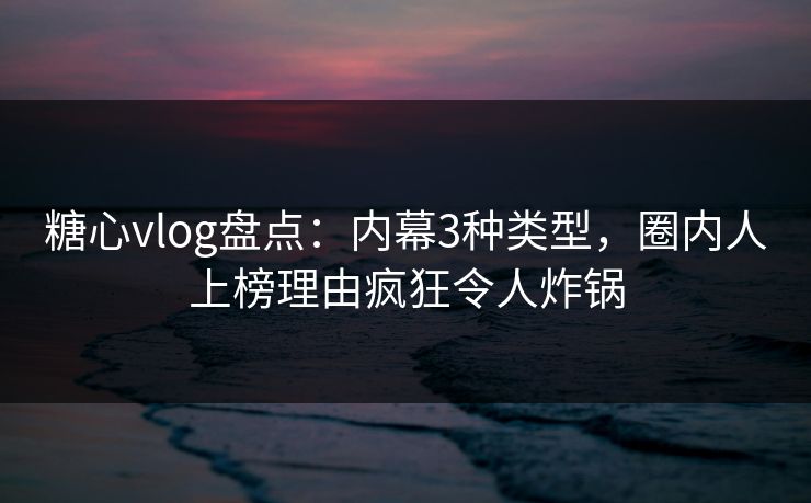 糖心vlog盘点：内幕3种类型，圈内人上榜理由疯狂令人炸锅