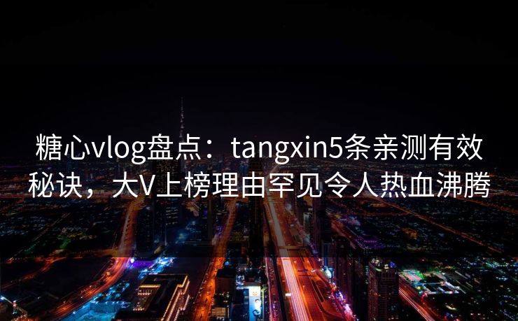 糖心vlog盘点：tangxin5条亲测有效秘诀，大V上榜理由罕见令人热血沸腾