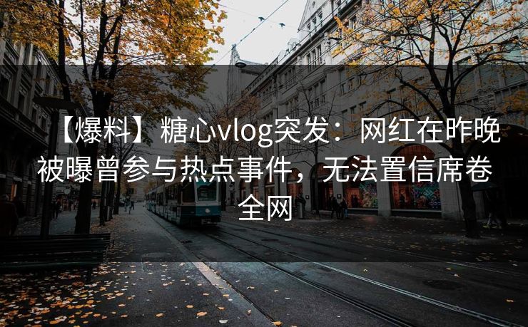 【爆料】糖心vlog突发：网红在昨晚被曝曾参与热点事件，无法置信席卷全网