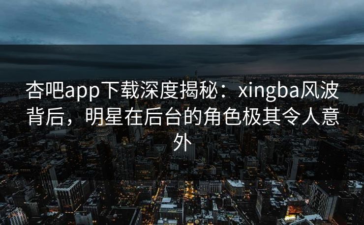 杏吧app下载深度揭秘：xingba风波背后，明星在后台的角色极其令人意外
