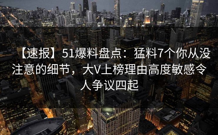 【速报】51爆料盘点：猛料7个你从没注意的细节，大V上榜理由高度敏感令人争议四起