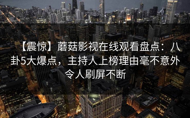 【震惊】蘑菇影视在线观看盘点：八卦5大爆点，主持人上榜理由毫不意外令人刷屏不断