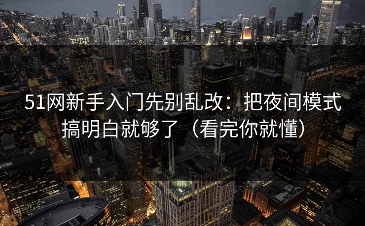 51网新手入门先别乱改：把夜间模式搞明白就够了（看完你就懂）