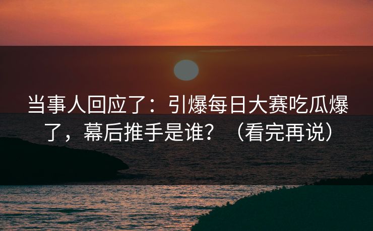当事人回应了：引爆每日大赛吃瓜爆了，幕后推手是谁？（看完再说）