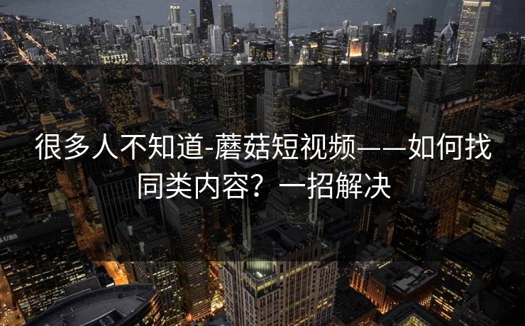 很多人不知道-蘑菇短视频——如何找同类内容？一招解决
