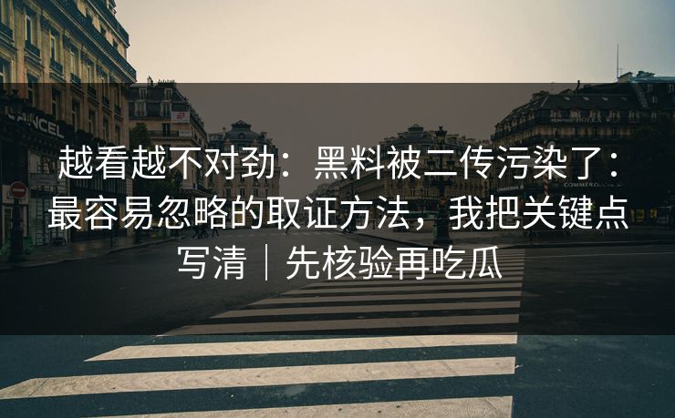 越看越不对劲：黑料被二传污染了：最容易忽略的取证方法，我把关键点写清｜先核验再吃瓜
