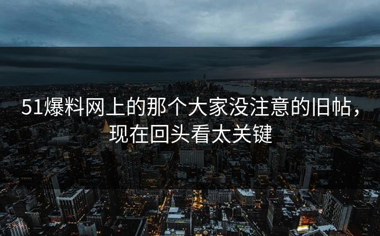 51爆料网上的那个大家没注意的旧帖，现在回头看太关键