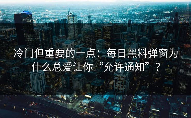 冷门但重要的一点：每日黑料弹窗为什么总爱让你“允许通知”？