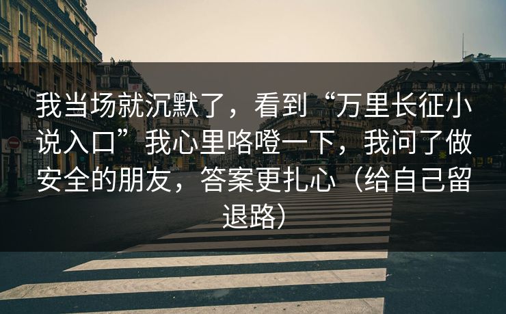 我当场就沉默了，看到“万里长征小说入口”我心里咯噔一下，我问了做安全的朋友，答案更扎心（给自己留退路）