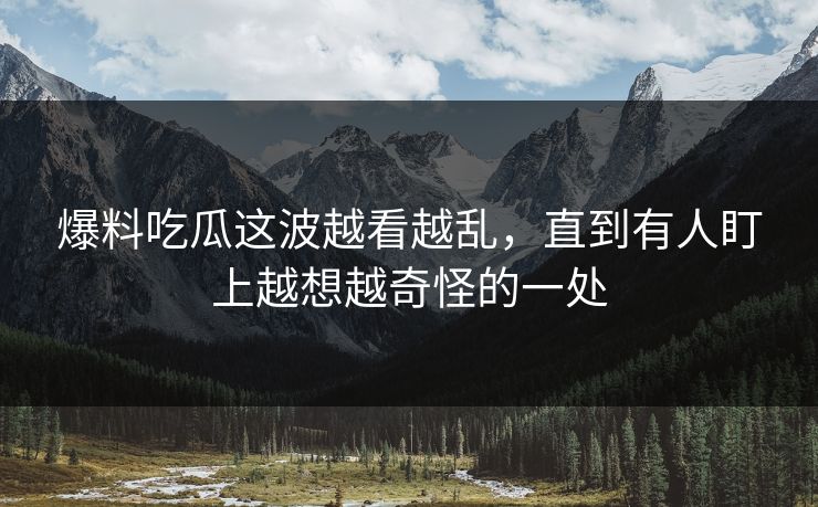 爆料吃瓜这波越看越乱，直到有人盯上越想越奇怪的一处