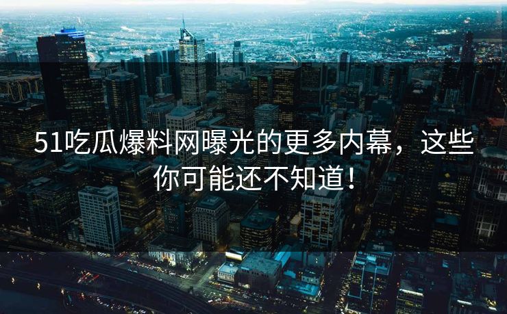 51吃瓜爆料网曝光的更多内幕，这些你可能还不知道！